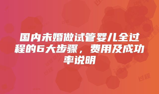 国内未婚做试管婴儿全过程的6大步骤,费用及成功率说明