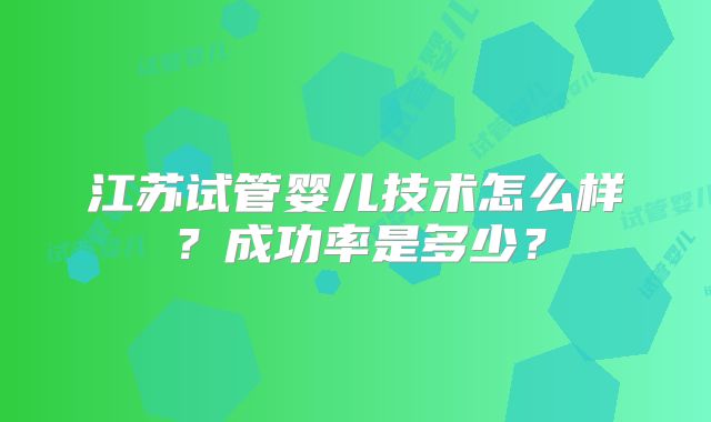 江苏试管婴儿技术怎么样？成功率是多少？