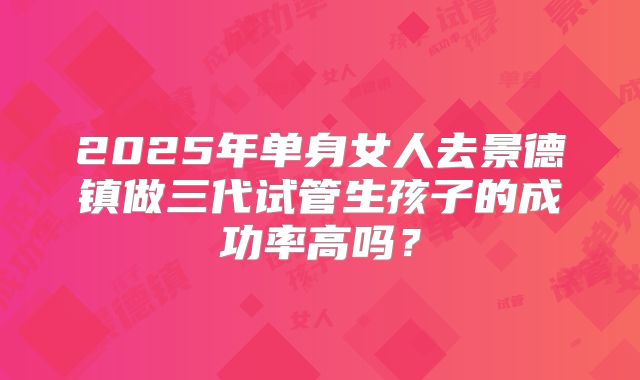 2025年单身女人去景德镇做三代试管生孩子的成功率高吗？