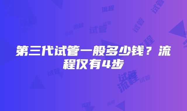 第三代试管一般多少钱？流程仅有4步