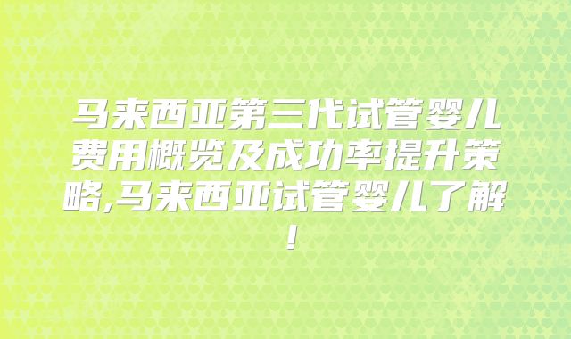 马来西亚第三代试管婴儿费用概览及成功率提升策略,马来西亚试管婴儿了解！