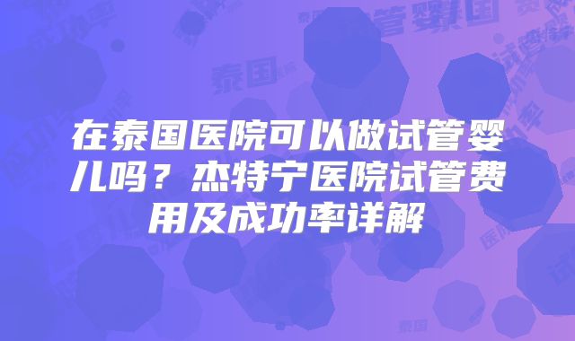 在泰国医院可以做试管婴儿吗？杰特宁医院试管费用及成功率详解