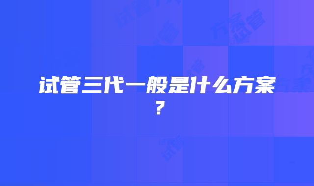 试管三代一般是什么方案？