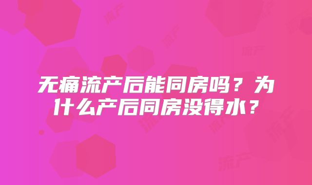 无痛流产后能同房吗？为什么产后同房没得水？