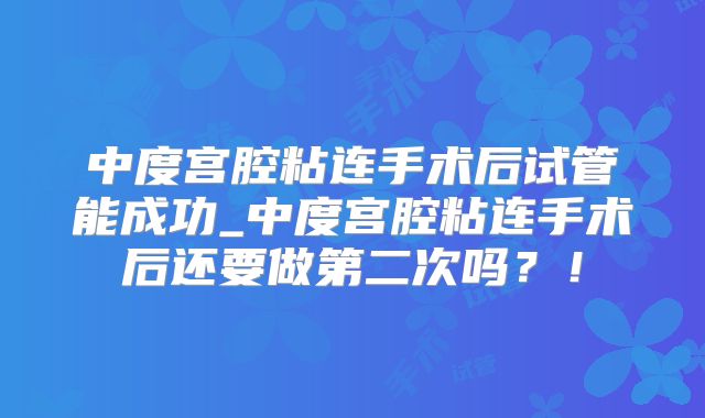 中度宫腔粘连手术后试管能成功_中度宫腔粘连手术后还要做第二次吗？！