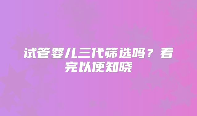 试管婴儿三代筛选吗？看完以便知晓