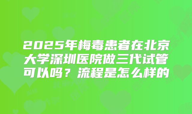 2025年梅毒患者在北京大学深圳医院做三代试管可以吗?流程是怎么样的