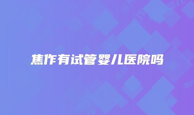 焦作有试管婴儿医院吗