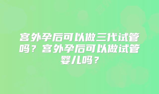 宫外孕后可以做三代试管吗？宫外孕后可以做试管婴儿吗？