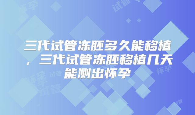 三代试管冻胚多久能移植,三代试管冻胚移植几天能测出怀孕