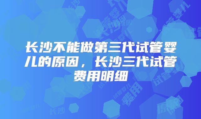 长沙不能做第三代试管婴儿的原因，长沙三代试管费用明细