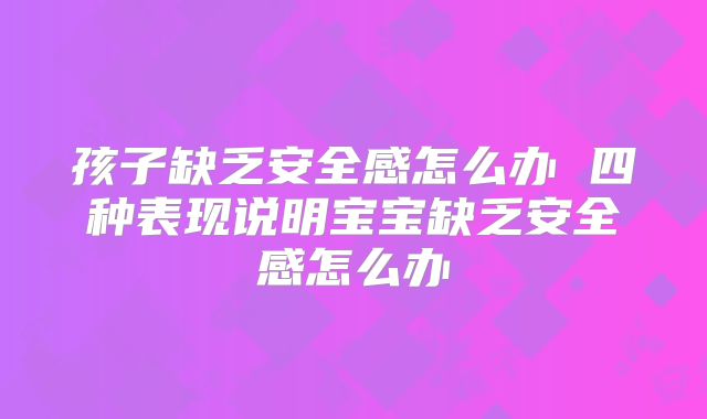 孩子缺乏安全感怎么办 四种表现说明宝宝缺乏安全感怎么办