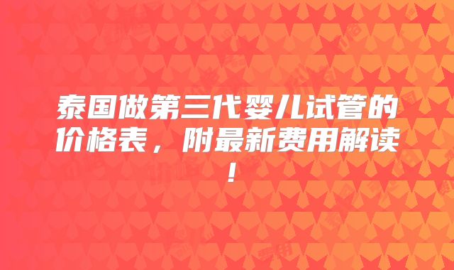 泰国做第三代婴儿试管的价格表,附最新费用解读!
