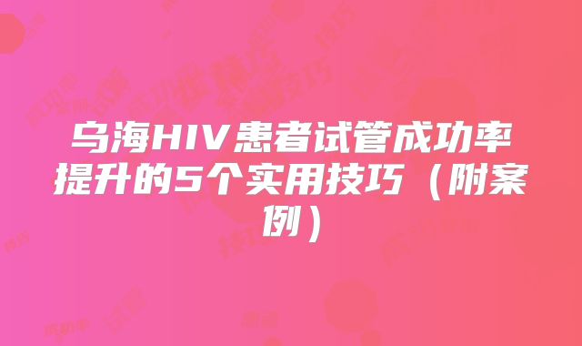 乌海HIV患者试管成功率提升的5个实用技巧（附案例）