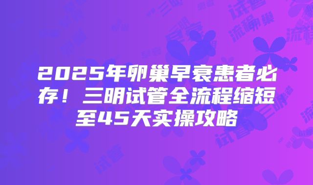 2025年卵巢早衰患者必存！三明试管全流程缩短至45天实操攻略