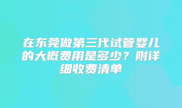 在东莞做第三代试管婴儿的大概费用是多少？附详细收费清单