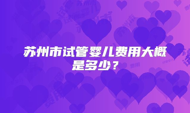 苏州市试管婴儿费用大概是多少？