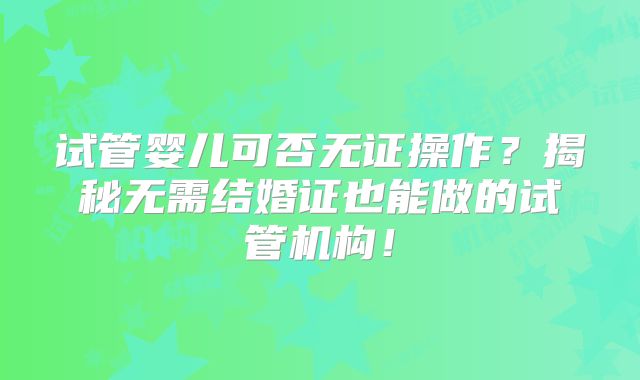 试管婴儿可否无证操作？揭秘无需结婚证也能做的试管机构！