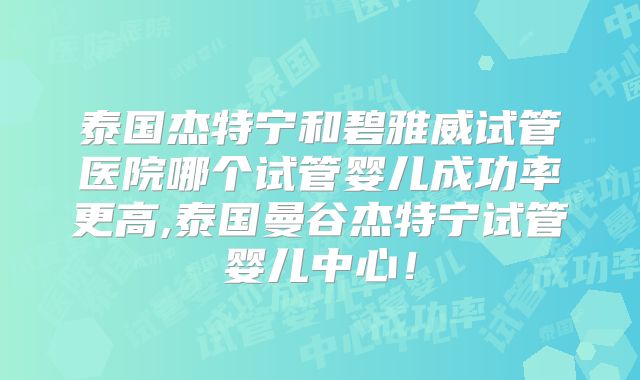 泰国杰特宁和碧雅威试管医院哪个试管婴儿成功率更高,泰国曼谷杰特宁试管婴儿中心！