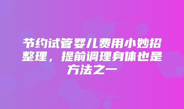 节约试管婴儿费用小妙招整理，提前调理身体也是方法之一