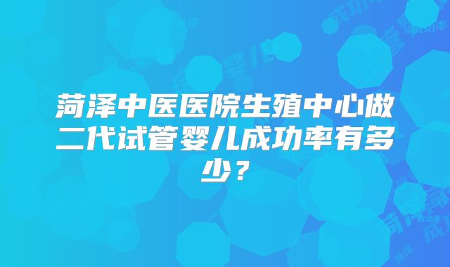 菏泽中医医院生殖中心做二代试管婴儿成功率有多少？