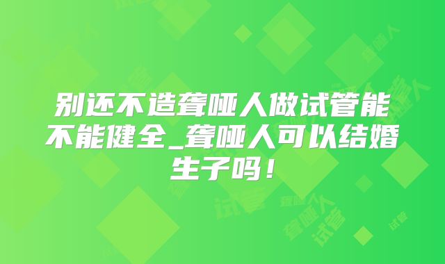 别还不造聋哑人做试管能不能健全_聋哑人可以结婚生子吗!