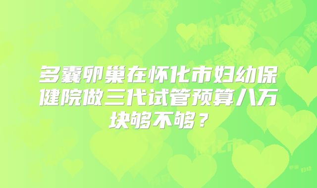 多囊卵巢在怀化市妇幼保健院做三代试管预算八万块够不够？