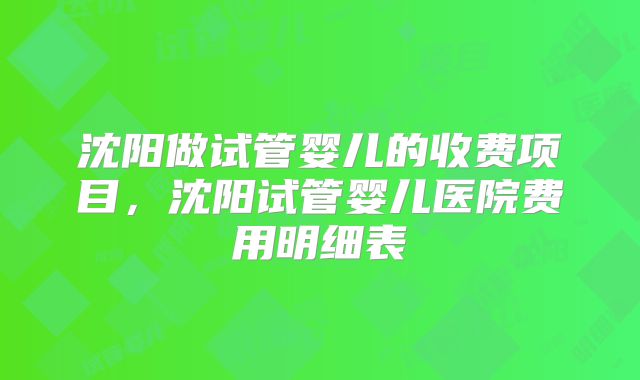沈阳做试管婴儿的收费项目，沈阳试管婴儿医院费用明细表