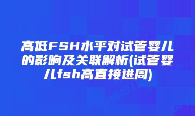 高低FSH水平对试管婴儿的影响及关联解析(试管婴儿fsh高直接进周)