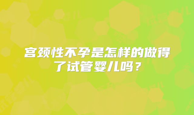 宫颈性不孕是怎样的做得了试管婴儿吗？