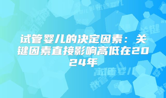 试管婴儿的决定因素：关键因素直接影响高低在2024年
