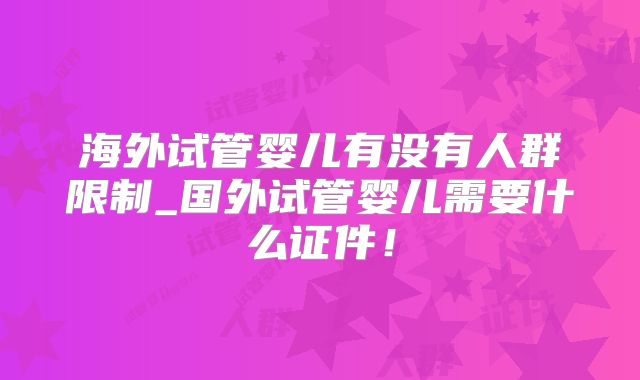 海外试管婴儿有没有人群限制_国外试管婴儿需要什么证件!