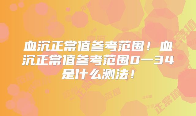 血沉正常值参考范围!血沉正常值参考范围0一34是什么测法!