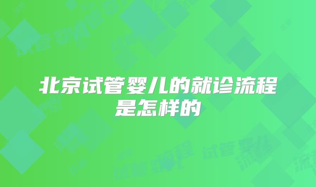北京试管婴儿的就诊流程是怎样的
