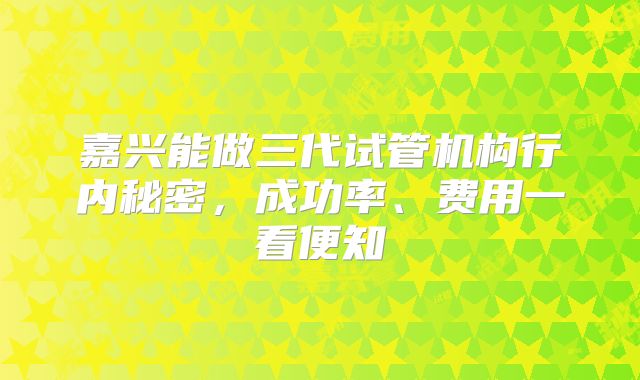 嘉兴能做三代试管机构行内秘密，成功率、费用一看便知
