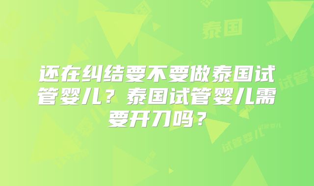还在纠结要不要做泰国试管婴儿？泰国试管婴儿需要开刀吗？