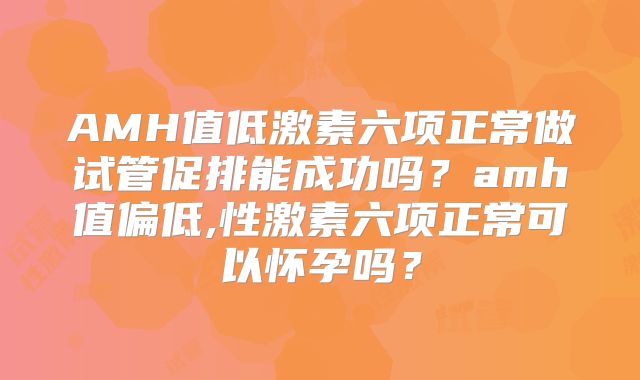 AMH值低激素六项正常做试管促排能成功吗？amh值偏低,性激素六项正常可以怀孕吗？