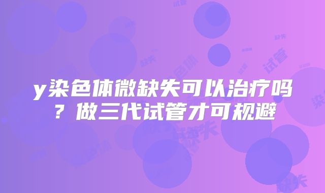 y染色体微缺失可以治疗吗？做三代试管才可规避
