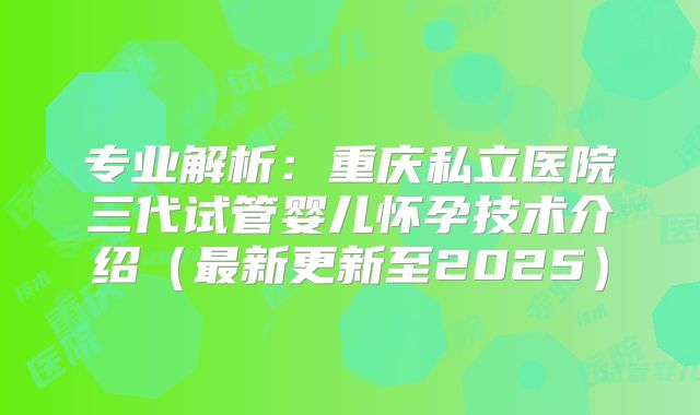 专业解析：重庆私立医院三代试管婴儿怀孕技术介绍（最新更新至2025）