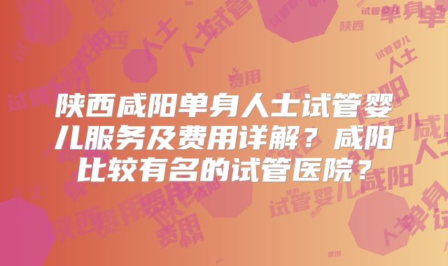 陕西咸阳单身人士试管婴儿服务及费用详解？咸阳比较有名的试管医院？