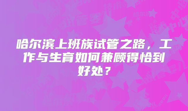 哈尔滨上班族试管之路，工作与生育如何兼顾得恰到好处？