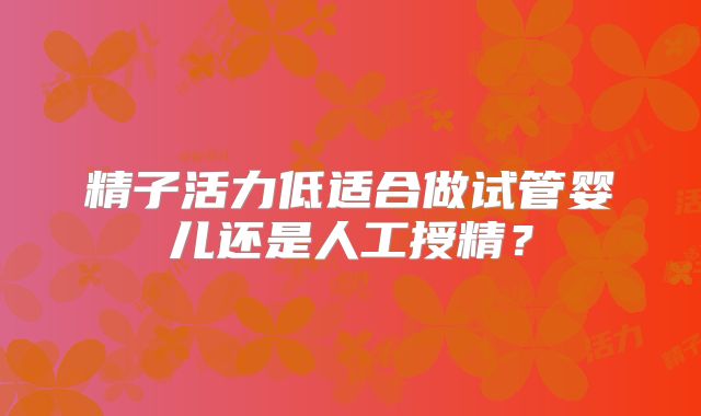 精子活力低适合做试管婴儿还是人工授精？