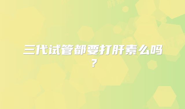 三代试管都要打肝素么吗？