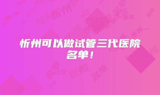 忻州可以做试管三代医院名单！