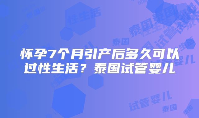 怀孕7个月引产后多久可以过性生活？泰国试管婴儿