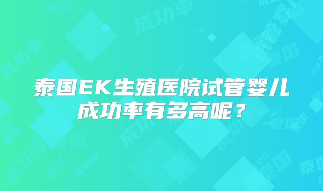 泰国EK生殖医院试管婴儿成功率有多高呢?