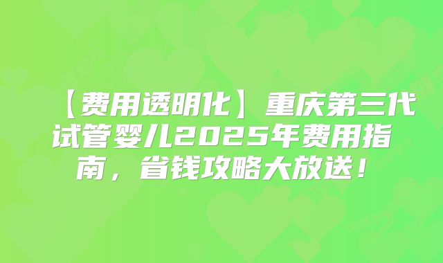 【费用透明化】重庆第三代试管婴儿2025年费用指南,省钱攻略大放送!
