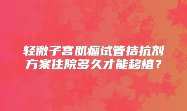 轻微子宫肌瘤试管拮抗剂方案住院多久才能移植？