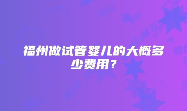 福州做试管婴儿的大概多少费用？