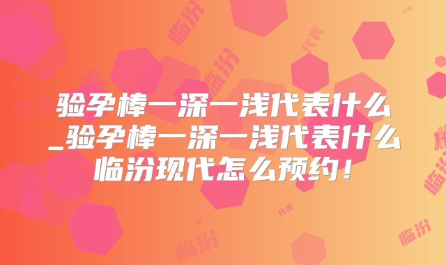 验孕棒一深一浅代表什么_验孕棒一深一浅代表什么临汾现代怎么预约!